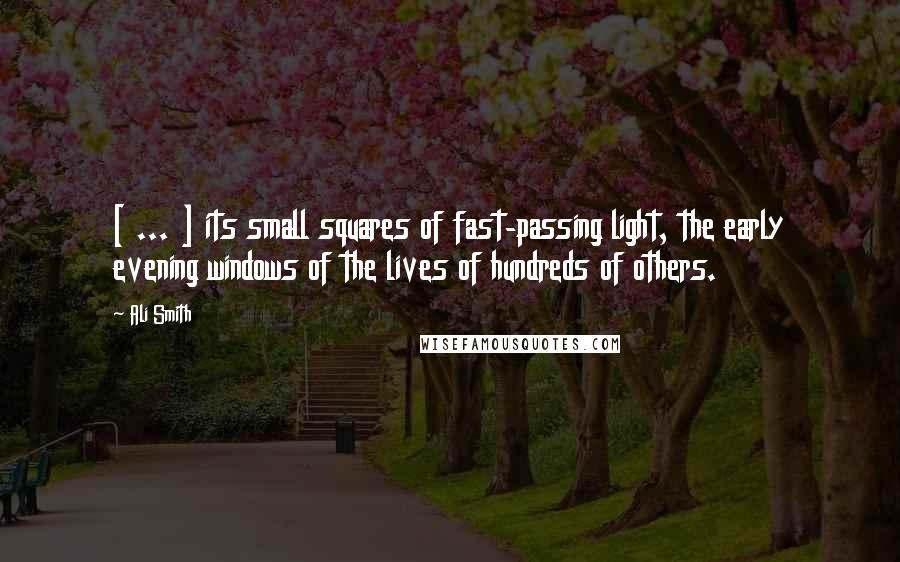 Ali Smith Quotes: [ ... ] its small squares of fast-passing light, the early evening windows of the lives of hundreds of others.
