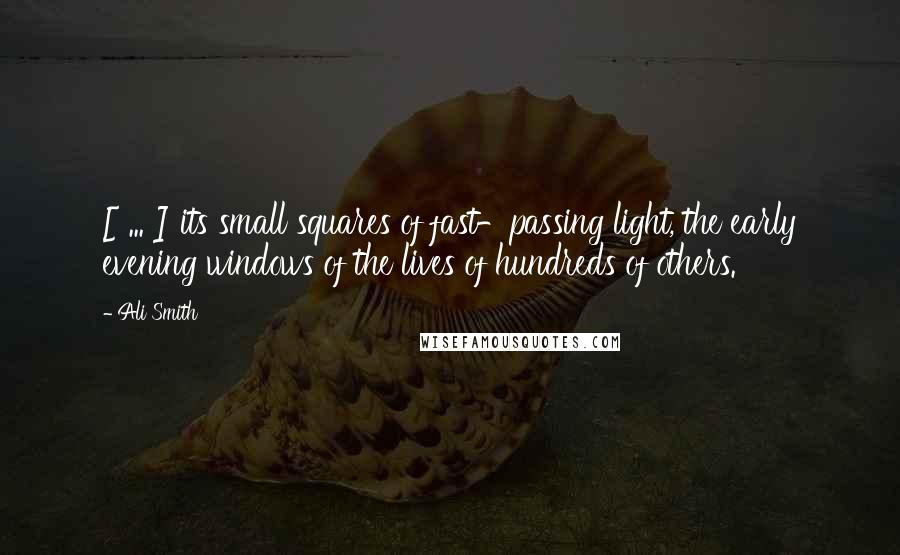 Ali Smith Quotes: [ ... ] its small squares of fast-passing light, the early evening windows of the lives of hundreds of others.