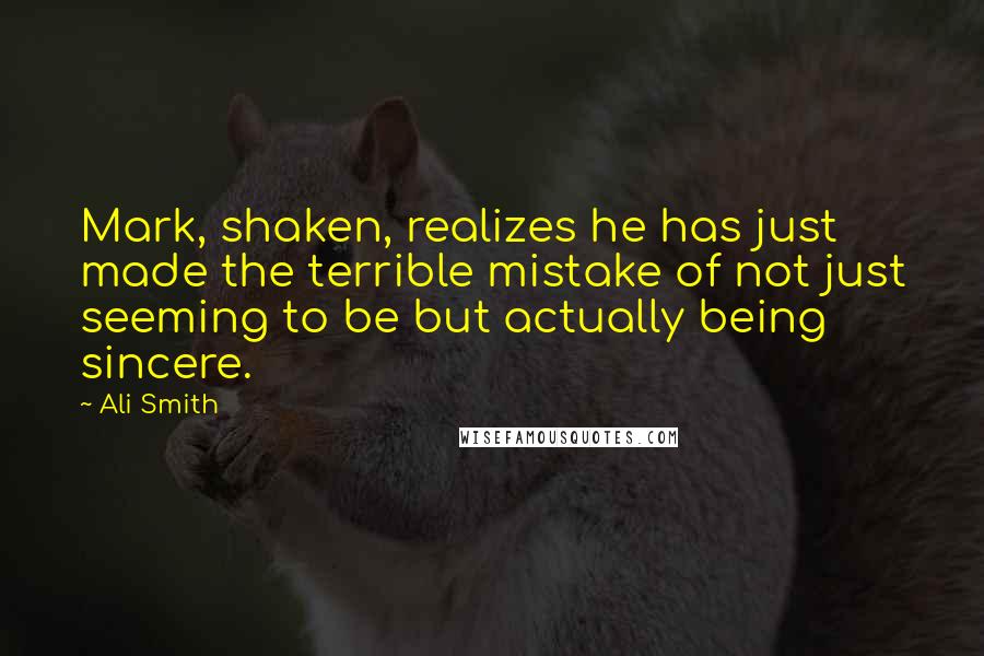 Ali Smith Quotes: Mark, shaken, realizes he has just made the terrible mistake of not just seeming to be but actually being sincere.
