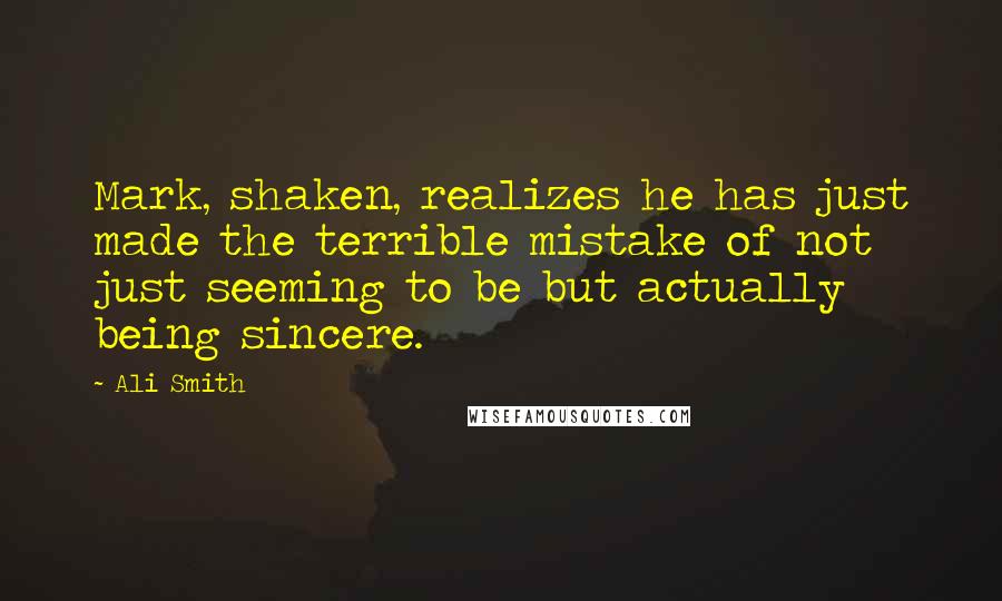 Ali Smith Quotes: Mark, shaken, realizes he has just made the terrible mistake of not just seeming to be but actually being sincere.