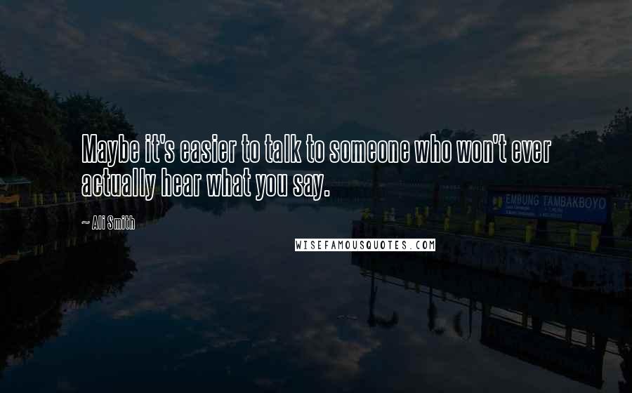 Ali Smith Quotes: Maybe it's easier to talk to someone who won't ever actually hear what you say.