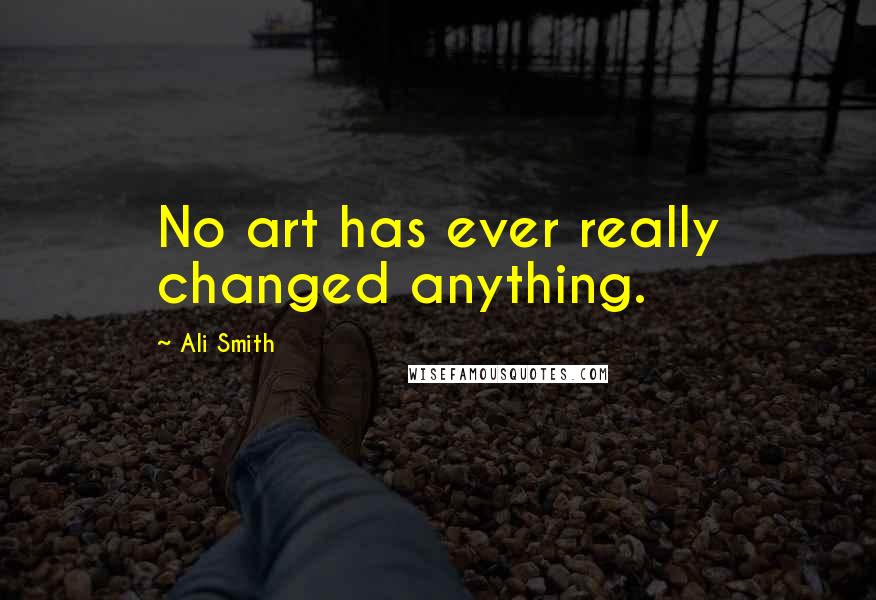 Ali Smith Quotes: No art has ever really changed anything.