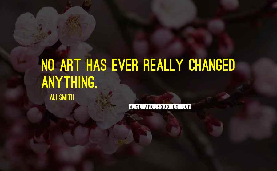 Ali Smith Quotes: No art has ever really changed anything.