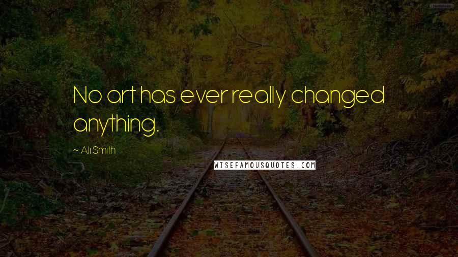 Ali Smith Quotes: No art has ever really changed anything.