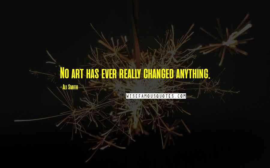 Ali Smith Quotes: No art has ever really changed anything.