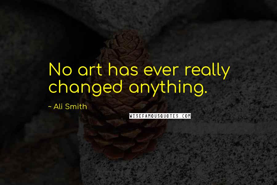 Ali Smith Quotes: No art has ever really changed anything.