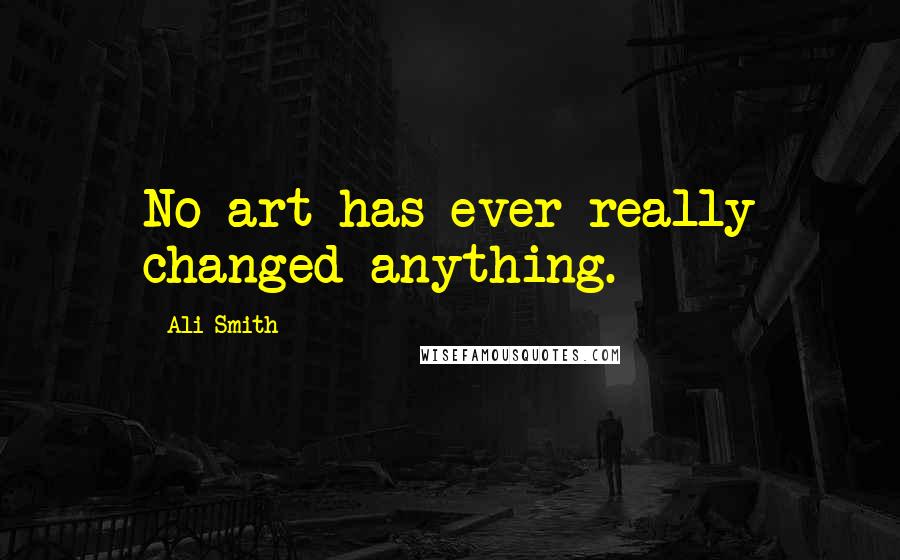 Ali Smith Quotes: No art has ever really changed anything.