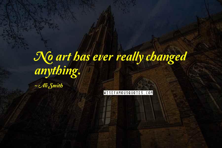 Ali Smith Quotes: No art has ever really changed anything.