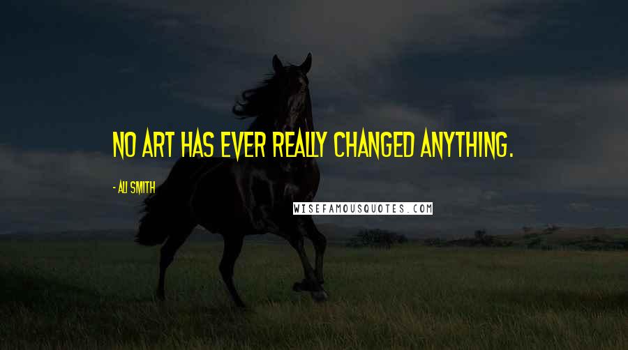 Ali Smith Quotes: No art has ever really changed anything.