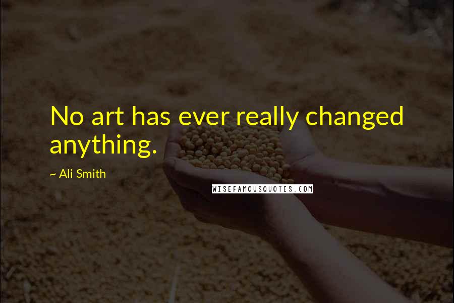 Ali Smith Quotes: No art has ever really changed anything.