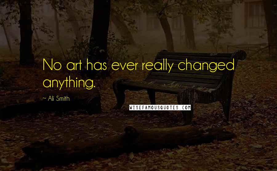 Ali Smith Quotes: No art has ever really changed anything.