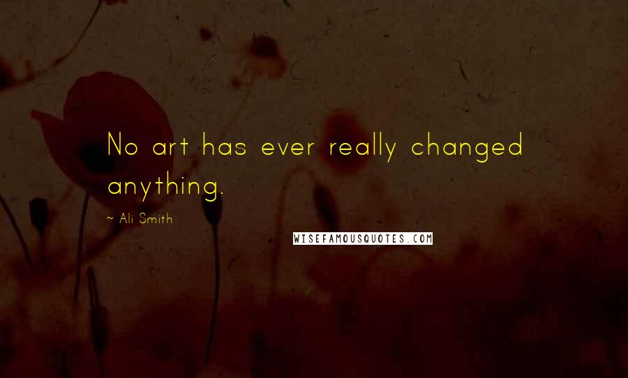 Ali Smith Quotes: No art has ever really changed anything.