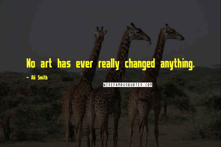 Ali Smith Quotes: No art has ever really changed anything.