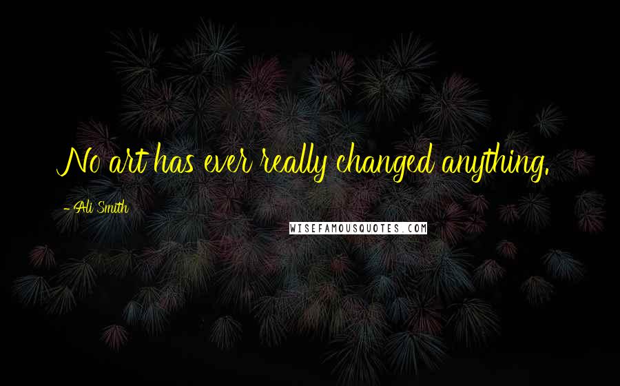 Ali Smith Quotes: No art has ever really changed anything.