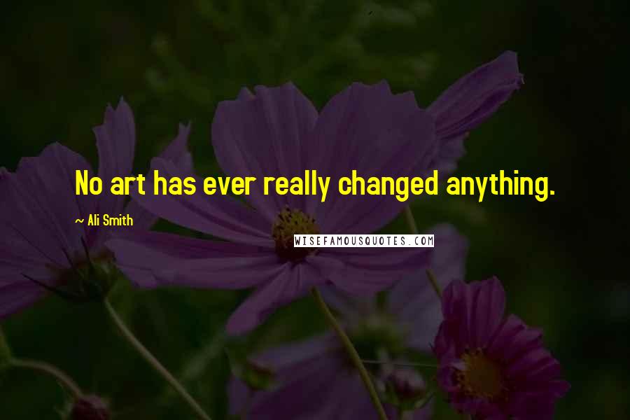 Ali Smith Quotes: No art has ever really changed anything.