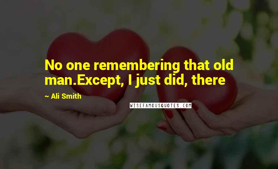 Ali Smith Quotes: No one remembering that old man.Except, I just did, there