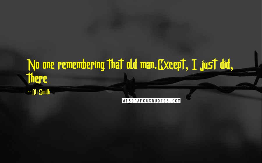 Ali Smith Quotes: No one remembering that old man.Except, I just did, there