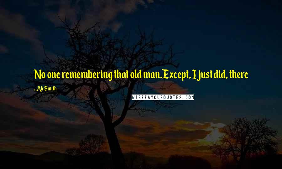 Ali Smith Quotes: No one remembering that old man.Except, I just did, there