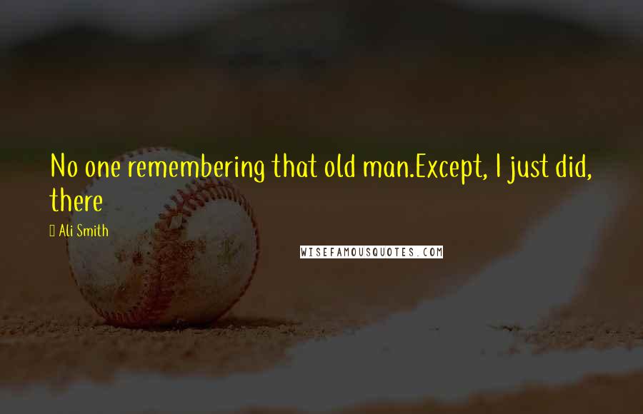 Ali Smith Quotes: No one remembering that old man.Except, I just did, there