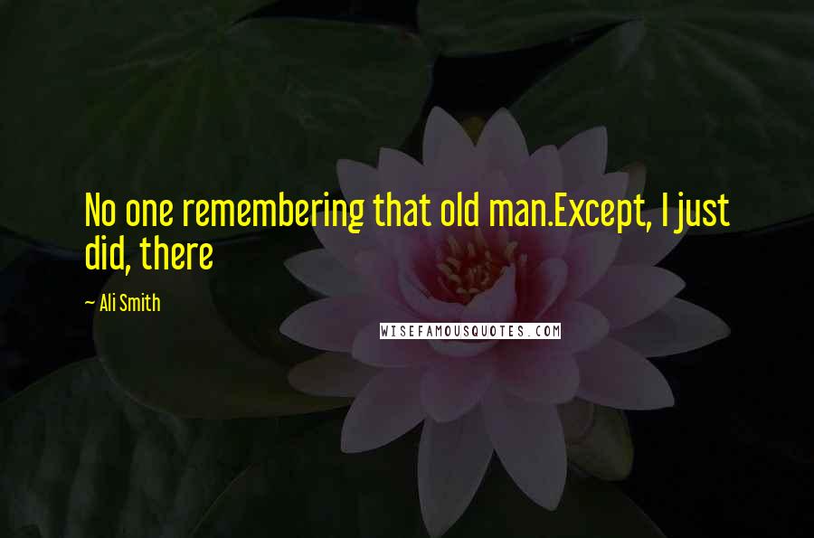 Ali Smith Quotes: No one remembering that old man.Except, I just did, there