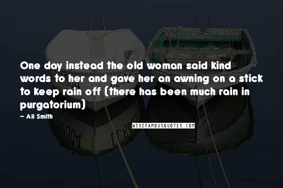 Ali Smith Quotes: One day instead the old woman said kind words to her and gave her an awning on a stick to keep rain off (there has been much rain in purgatorium)
