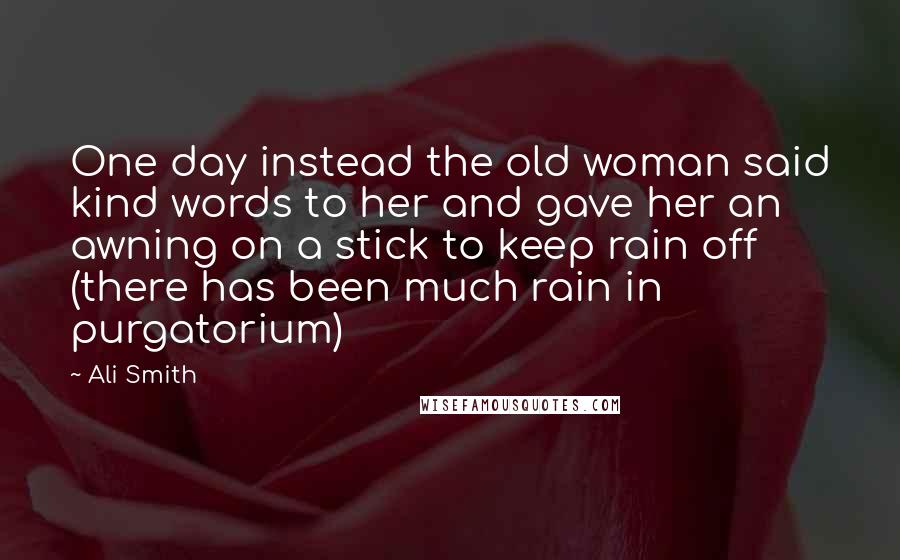 Ali Smith Quotes: One day instead the old woman said kind words to her and gave her an awning on a stick to keep rain off (there has been much rain in purgatorium)