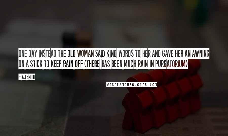 Ali Smith Quotes: One day instead the old woman said kind words to her and gave her an awning on a stick to keep rain off (there has been much rain in purgatorium)