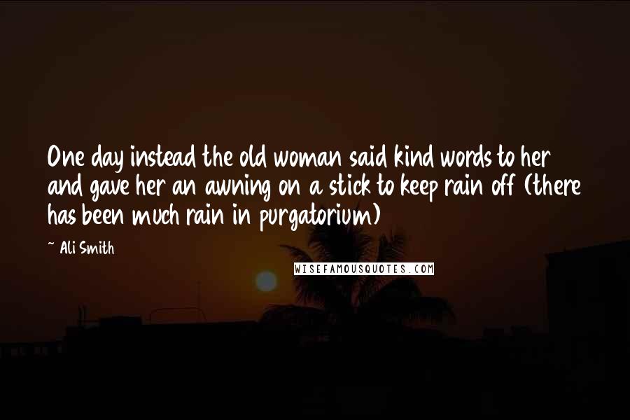 Ali Smith Quotes: One day instead the old woman said kind words to her and gave her an awning on a stick to keep rain off (there has been much rain in purgatorium)