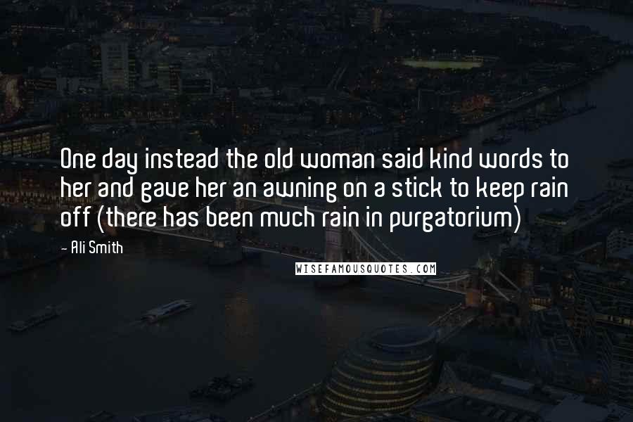 Ali Smith Quotes: One day instead the old woman said kind words to her and gave her an awning on a stick to keep rain off (there has been much rain in purgatorium)