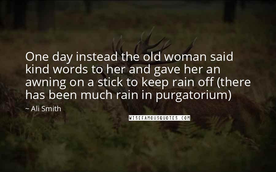 Ali Smith Quotes: One day instead the old woman said kind words to her and gave her an awning on a stick to keep rain off (there has been much rain in purgatorium)