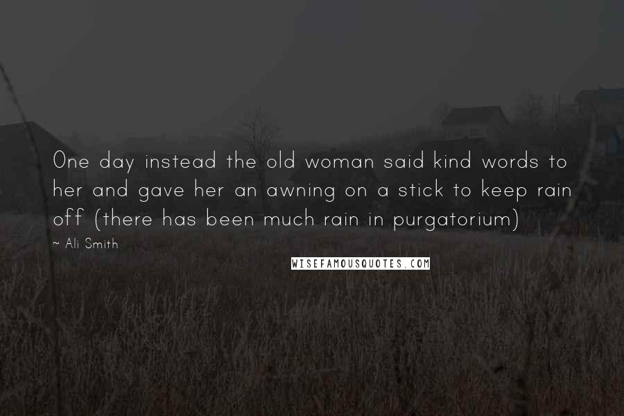Ali Smith Quotes: One day instead the old woman said kind words to her and gave her an awning on a stick to keep rain off (there has been much rain in purgatorium)
