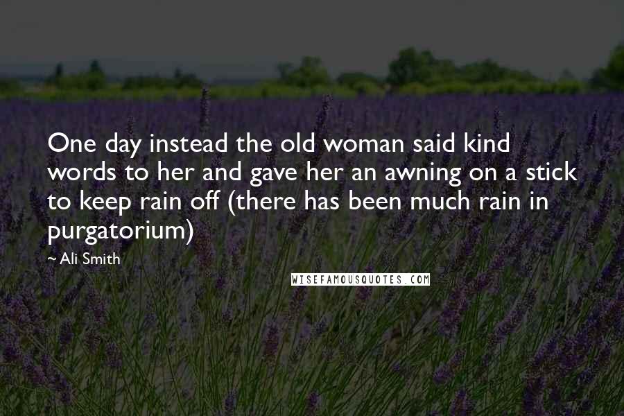 Ali Smith Quotes: One day instead the old woman said kind words to her and gave her an awning on a stick to keep rain off (there has been much rain in purgatorium)
