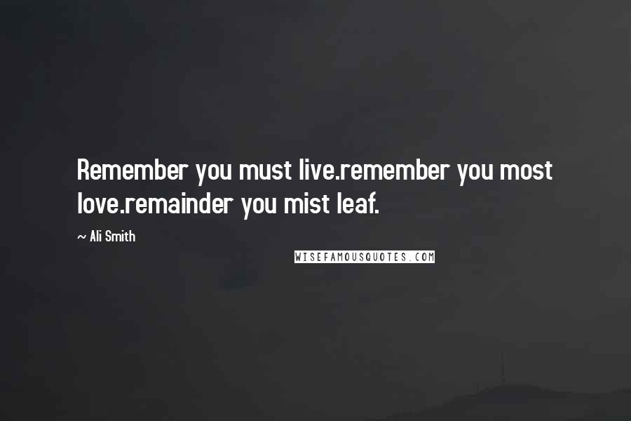 Ali Smith Quotes: Remember you must live.remember you most love.remainder you mist leaf.