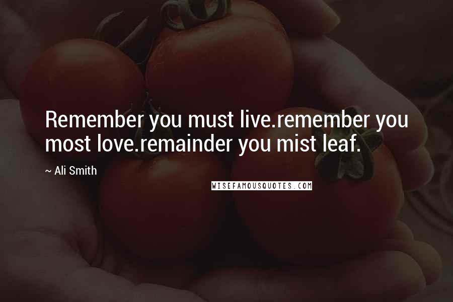 Ali Smith Quotes: Remember you must live.remember you most love.remainder you mist leaf.