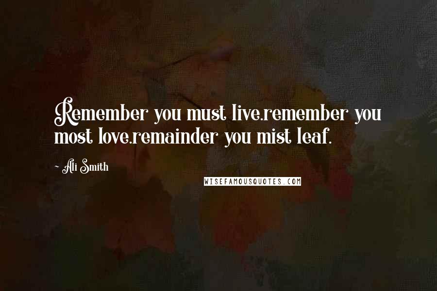 Ali Smith Quotes: Remember you must live.remember you most love.remainder you mist leaf.