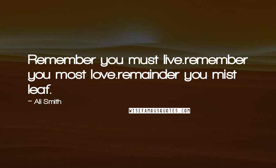 Ali Smith Quotes: Remember you must live.remember you most love.remainder you mist leaf.