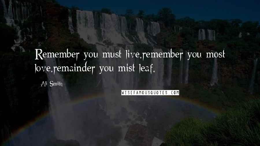 Ali Smith Quotes: Remember you must live.remember you most love.remainder you mist leaf.