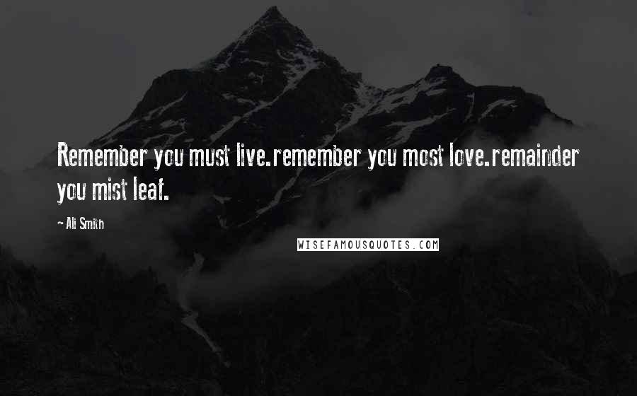 Ali Smith Quotes: Remember you must live.remember you most love.remainder you mist leaf.