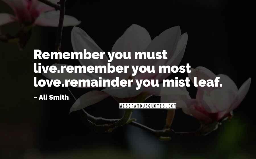 Ali Smith Quotes: Remember you must live.remember you most love.remainder you mist leaf.