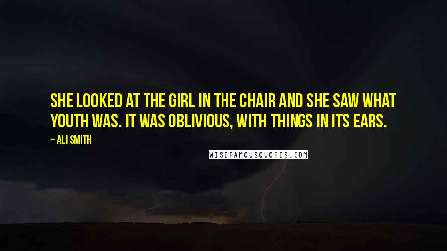 Ali Smith Quotes: She looked at the girl in the chair and she saw what youth was. It was oblivious, with things in its ears.