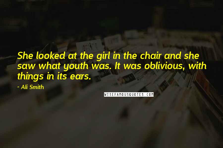 Ali Smith Quotes: She looked at the girl in the chair and she saw what youth was. It was oblivious, with things in its ears.