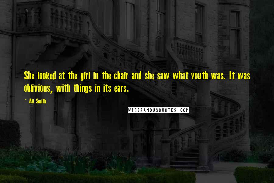 Ali Smith Quotes: She looked at the girl in the chair and she saw what youth was. It was oblivious, with things in its ears.