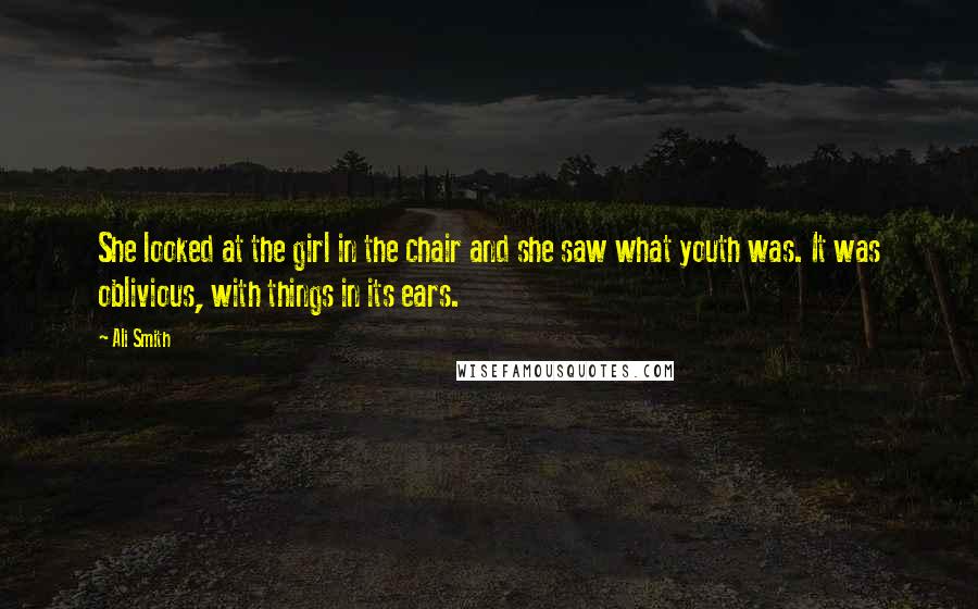 Ali Smith Quotes: She looked at the girl in the chair and she saw what youth was. It was oblivious, with things in its ears.