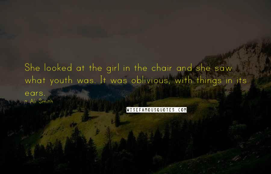Ali Smith Quotes: She looked at the girl in the chair and she saw what youth was. It was oblivious, with things in its ears.