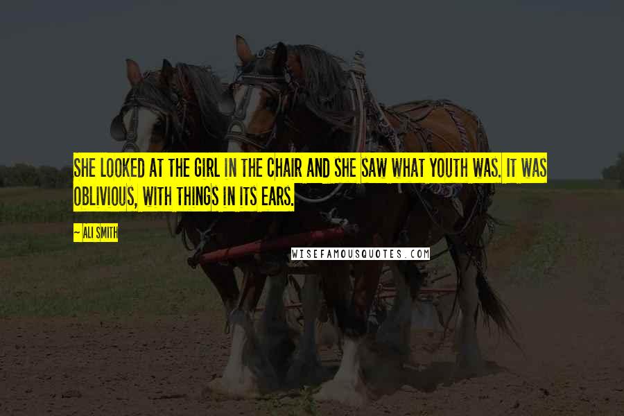 Ali Smith Quotes: She looked at the girl in the chair and she saw what youth was. It was oblivious, with things in its ears.