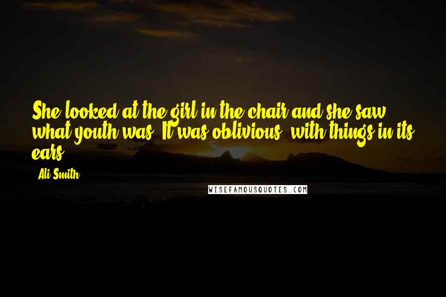 Ali Smith Quotes: She looked at the girl in the chair and she saw what youth was. It was oblivious, with things in its ears.