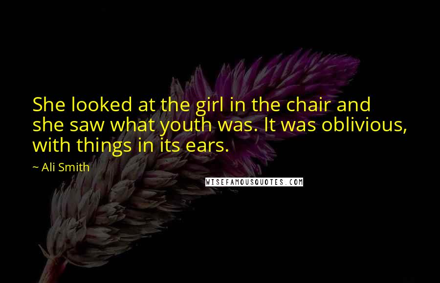 Ali Smith Quotes: She looked at the girl in the chair and she saw what youth was. It was oblivious, with things in its ears.