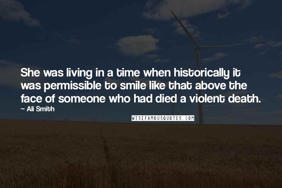 Ali Smith Quotes: She was living in a time when historically it was permissible to smile like that above the face of someone who had died a violent death.