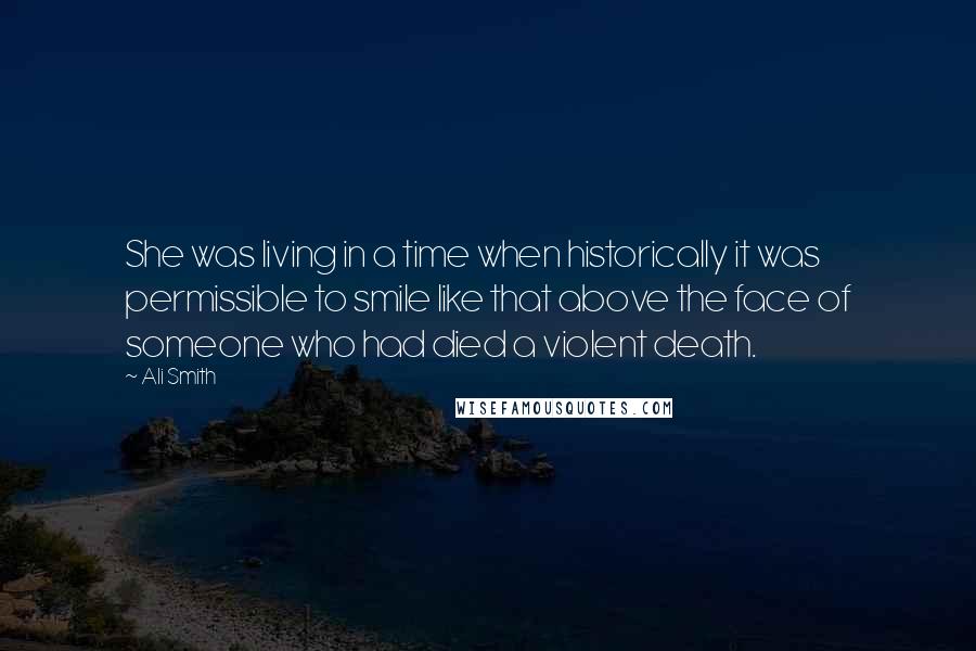 Ali Smith Quotes: She was living in a time when historically it was permissible to smile like that above the face of someone who had died a violent death.