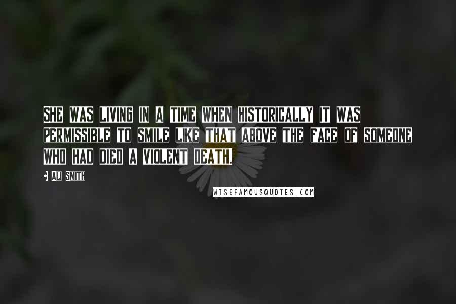 Ali Smith Quotes: She was living in a time when historically it was permissible to smile like that above the face of someone who had died a violent death.